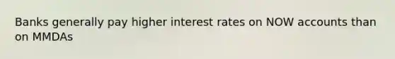 Banks generally pay higher interest rates on NOW accounts than on MMDAs