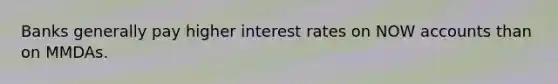 Banks generally pay higher interest rates on NOW accounts than on MMDAs.