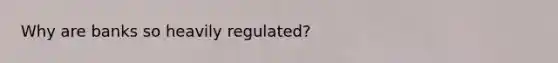 Why are banks so heavily regulated?