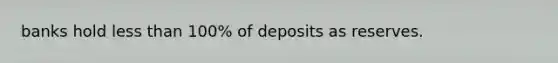 banks hold less than 100% of deposits as reserves.