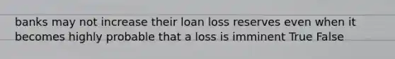 banks may not increase their loan loss reserves even when it becomes highly probable that a loss is imminent True False