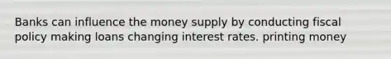 Banks can influence the money supply by conducting <a href='https://www.questionai.com/knowledge/kPTgdbKdvz-fiscal-policy' class='anchor-knowledge'>fiscal policy</a> making loans changing interest rates. printing money