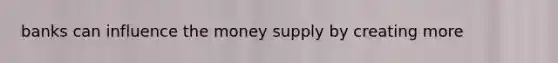 banks can influence the money supply by creating more