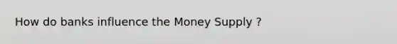 How do banks influence the Money Supply ?