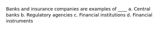 Banks and insurance companies are examples of ____ a. Central banks b. Regulatory agencies c. Financial institutions d. Financial instruments