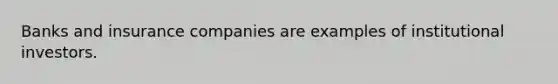 Banks and insurance companies are examples of institutional investors.