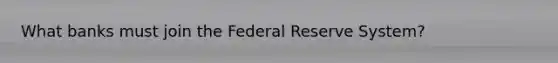 What banks must join the Federal Reserve System?