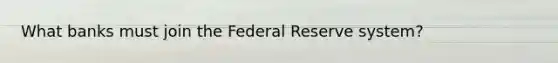 What banks must join the Federal Reserve system?