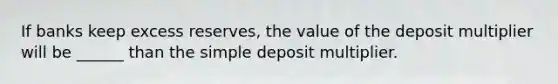 If banks keep excess reserves, the value of the deposit multiplier will be ______ than the simple deposit multiplier.