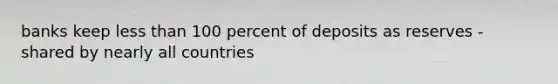 banks keep less than 100 percent of deposits as reserves - shared by nearly all countries