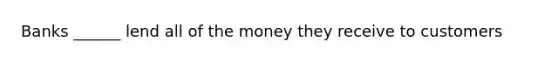 Banks ______ lend all of the money they receive to customers