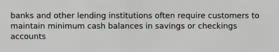 banks and other lending institutions often require customers to maintain minimum cash balances in savings or checkings accounts