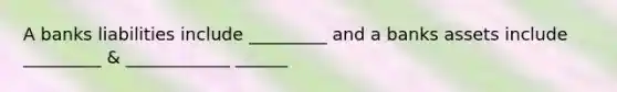 A banks liabilities include _________ and a banks assets include _________ & ____________ ______