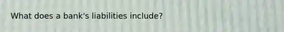 What does a bank's liabilities include?
