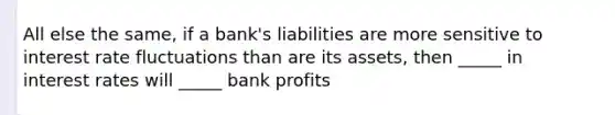 All else the same, if a bank's liabilities are more sensitive to interest rate fluctuations than are its assets, then _____ in interest rates will _____ bank profits