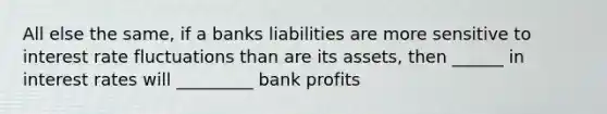 All else the same, if a banks liabilities are more sensitive to interest rate fluctuations than are its assets, then ______ in interest rates will _________ bank profits