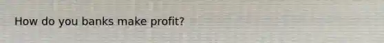 How do you banks make profit?