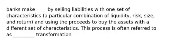 banks make ____ by selling liabilities with one set of characteristics (a particular combination of liquidity, risk, size, and return) and using the proceeds to buy the assets with a different set of characteristics. This process is often referred to as _________ transformation