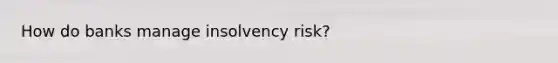 How do banks manage insolvency risk?