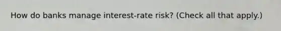 How do banks manage​ interest-rate risk? ​(Check all that apply.​)