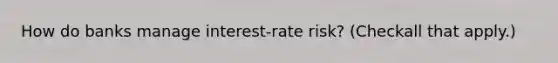 How do banks manage​ interest-rate risk? ​(Checkall that apply.​)