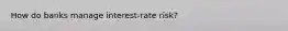 How do banks manage​ interest-rate risk?