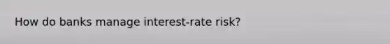 How do banks manage​ interest-rate risk?