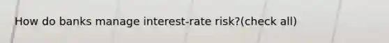 How do banks manage interest-rate risk?(check all)