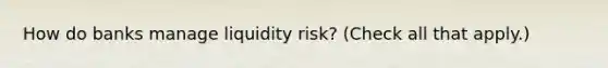 How do banks manage liquidity​ risk? ​(Check all that apply.​)