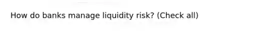 How do banks manage liquidity risk? (Check all)