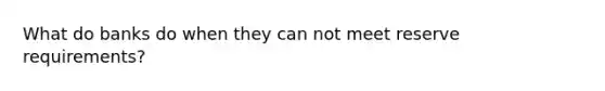 What do banks do when they can not meet reserve requirements?