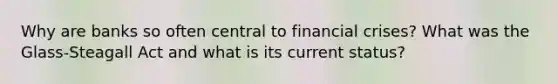 Why are banks so often central to financial crises? What was the Glass-Steagall Act and what is its current status?