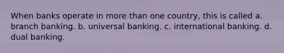 When banks operate in <a href='https://www.questionai.com/knowledge/keWHlEPx42-more-than' class='anchor-knowledge'>more than</a> one country, this is called a. branch banking. b. universal banking. c. international banking. d. dual banking.