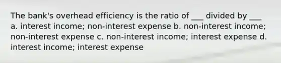 The bank's overhead efficiency is the ratio of ___ divided by ___ a. interest income; non-interest expense b. non-interest income; non-interest expense c. non-interest income; interest expense d. interest income; interest expense