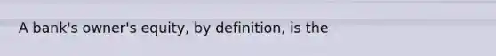 A bank's owner's equity, by definition, is the