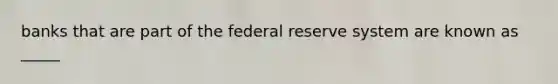 banks that are part of the federal reserve system are known as _____