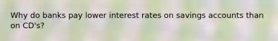 Why do banks pay lower interest rates on savings accounts than on CD's?