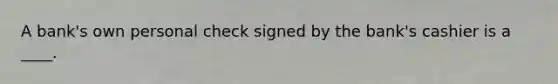 A bank's own personal check signed by the bank's cashier is a ____.