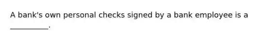 A bank's own personal checks signed by a bank employee is a __________.