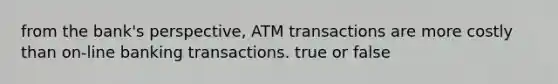 from the bank's perspective, ATM transactions are more costly than on-line banking transactions. true or false