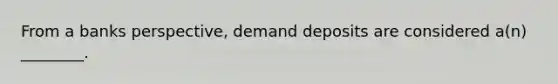 From a banks perspective, demand deposits are considered a(n) ________.