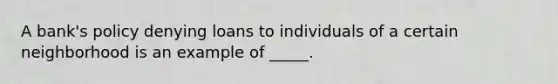 A bank's policy denying loans to individuals of a certain neighborhood is an example of _____.