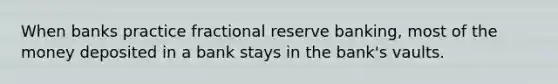 When banks practice fractional reserve banking, most of the money deposited in a bank stays in the bank's vaults.