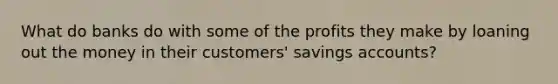 What do banks do with some of the profits they make by loaning out the money in their customers' savings accounts?