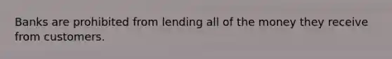 Banks are prohibited from lending all of the money they receive from customers.