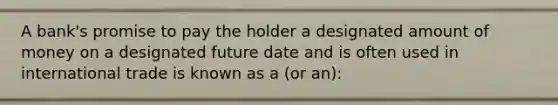 A bank's promise to pay the holder a designated amount of money on a designated future date and is often used in international trade is known as a (or an):