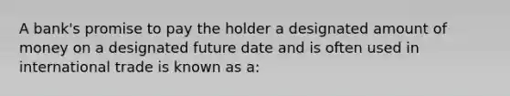 A bank's promise to pay the holder a designated amount of money on a designated future date and is often used in international trade is known as a: