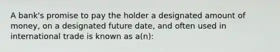 A bank's promise to pay the holder a designated amount of money, on a designated future date, and often used in international trade is known as a(n):