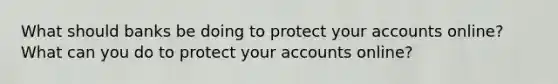 What should banks be doing to protect your accounts online? What can you do to protect your accounts online?