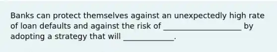 Banks can protect themselves against an unexpectedly high rate of loan defaults and against the risk of ____________________ by adopting a strategy that will _____________.